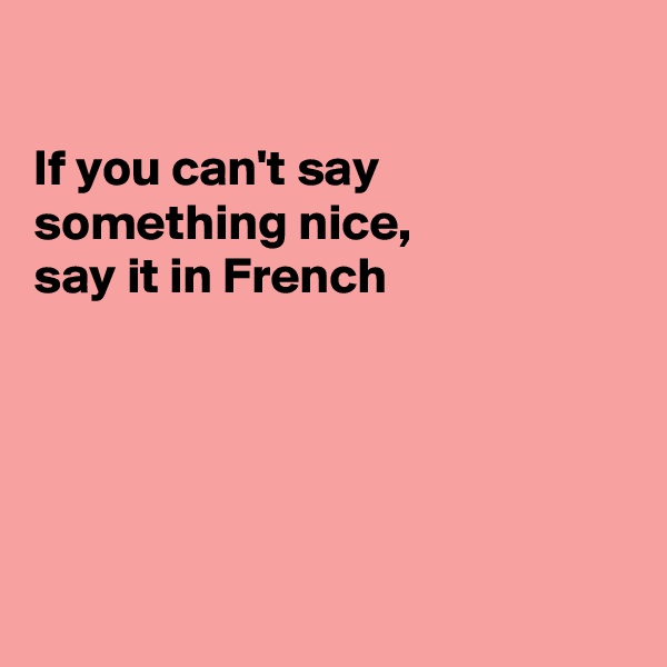 

If you can't say something nice,
say it in French





