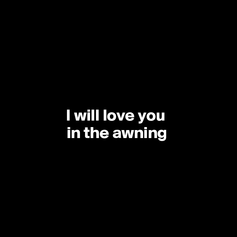 




I will love you 
in the awning




