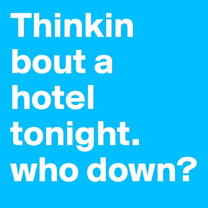 Thinkin bout a hotel tonight. who down?