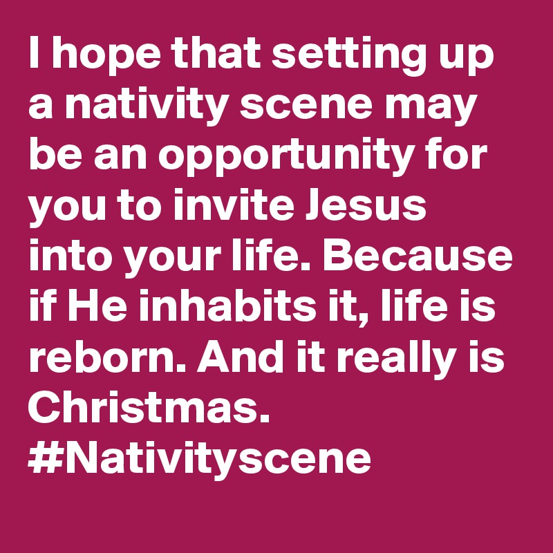 I hope that setting up a nativity scene may be an opportunity for you to invite Jesus into your life. Because if He inhabits it, life is reborn. And it really is Christmas. #Nativityscene