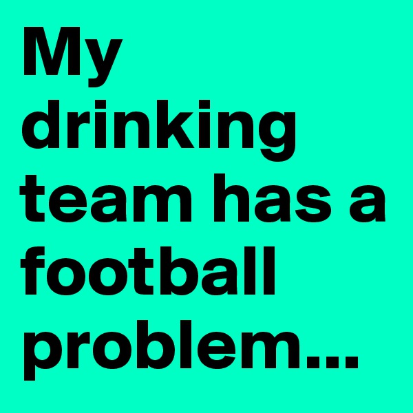 My drinking team has a football problem...