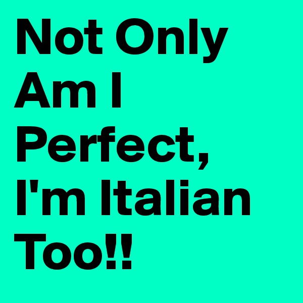 Not Only Am I Perfect, I'm Italian Too!!