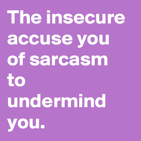 The insecure accuse you of sarcasm to undermind you.