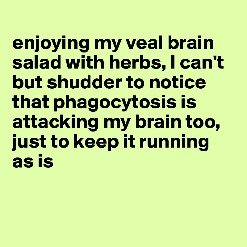 
enjoying my veal brain salad with herbs, I can't but shudder to notice that phagocytosis is attacking my brain too, just to keep it running as is


