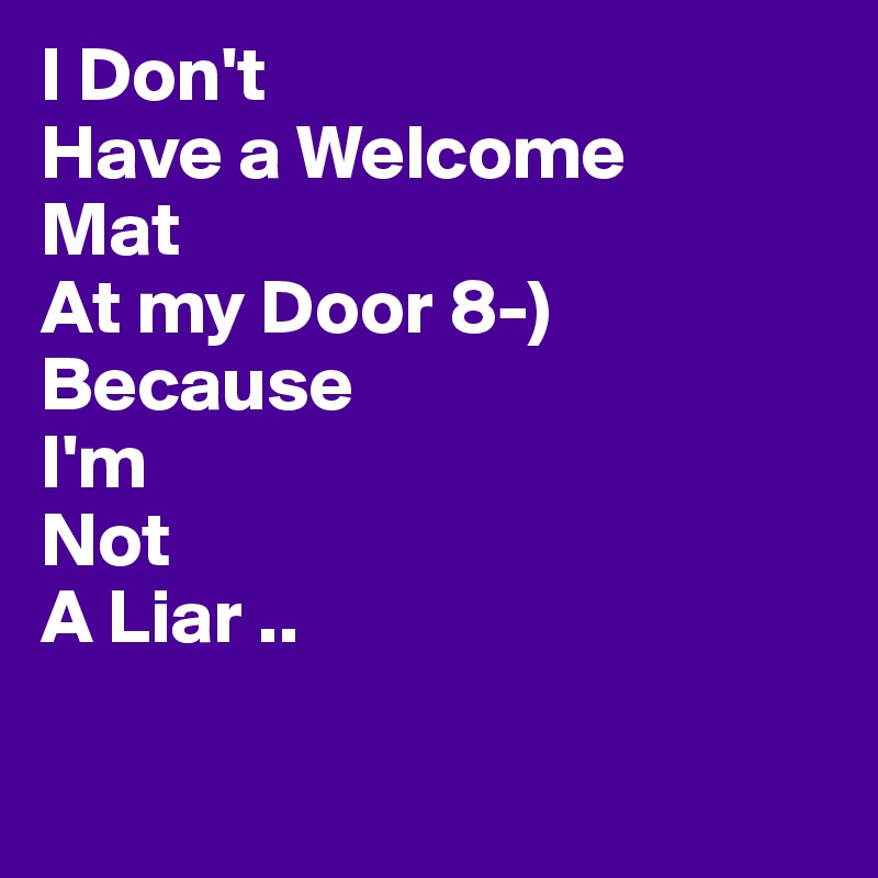 I Don't
Have a Welcome
Mat
At my Door 8-)
Because
I'm
Not
A Liar ..

