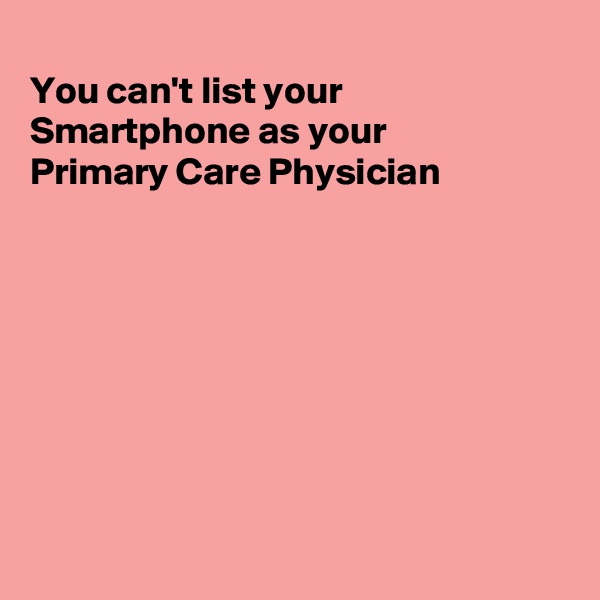 
You can't list your Smartphone as your 
Primary Care Physician 








