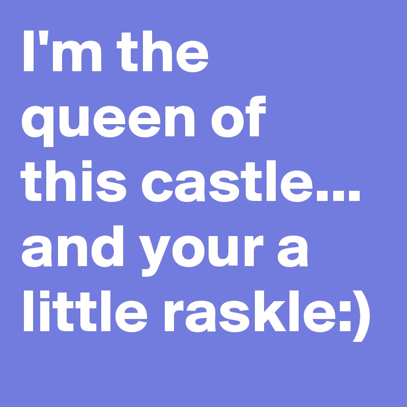 I'm the queen of this castle... and your a little raskle:)