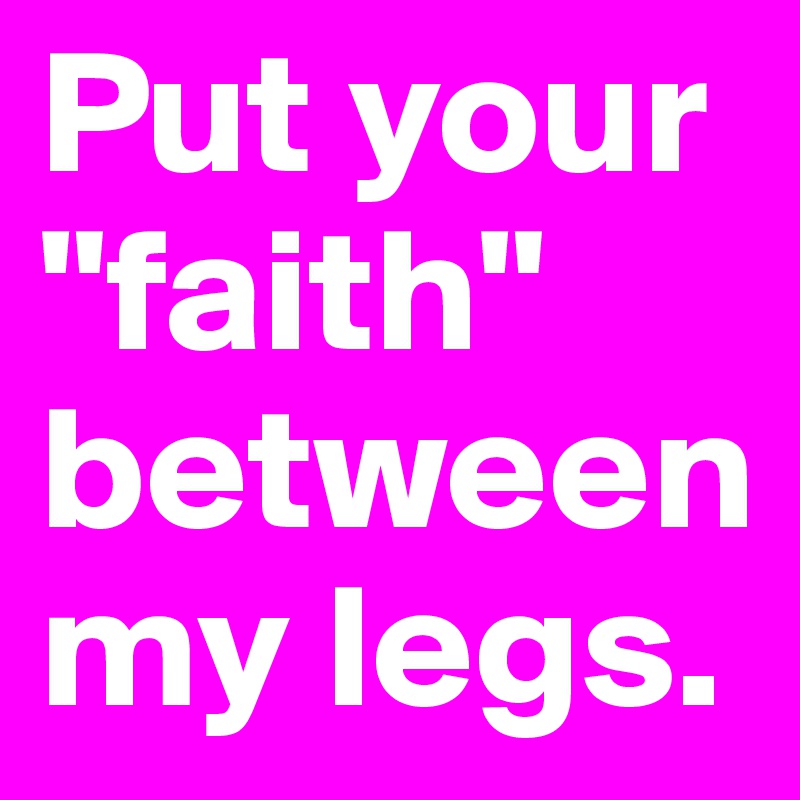 Put your "faith" between my legs.