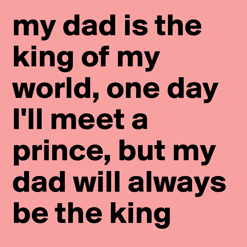 my dad is the king of my world, one day I'll meet a prince, but my dad will always be the king