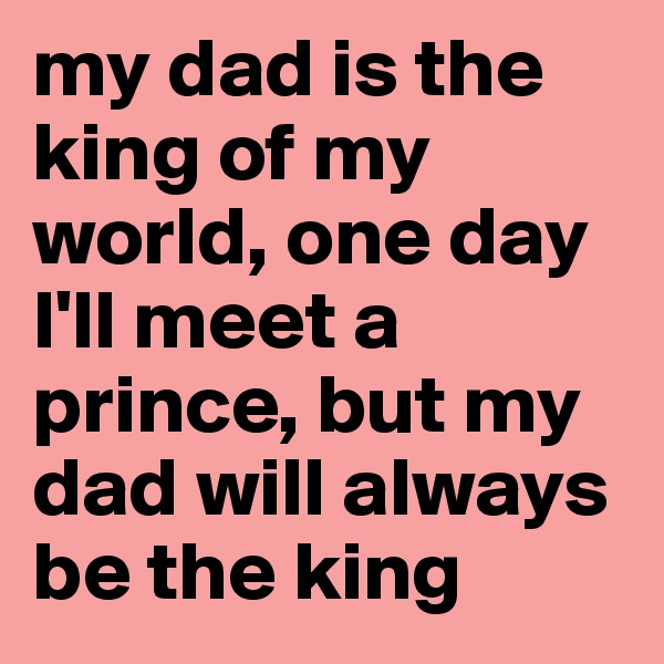 my dad is the king of my world, one day I'll meet a prince, but my dad will always be the king