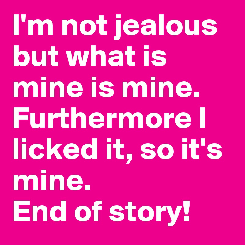 I'm not jealous but what is mine is mine.
Furthermore I licked it, so it's mine.
End of story!