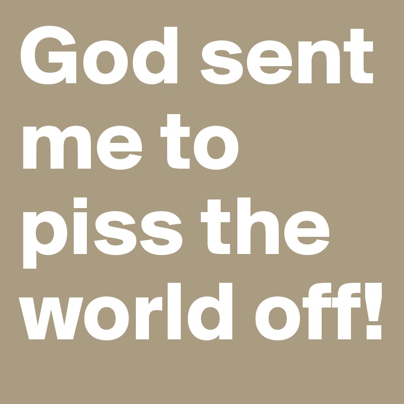 God sent me to piss the world off! 