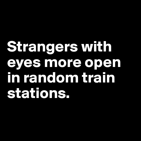 

Strangers with eyes more open in random train stations.

