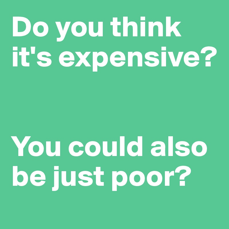 Do you think it's expensive? 


You could also be just poor?