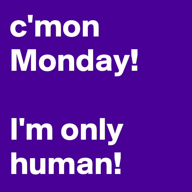 c'mon Monday!

I'm only human!