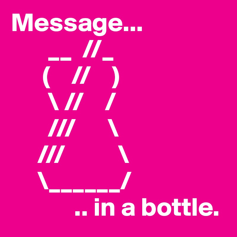 Message...
       __  //_
      (    //    )
       \ //    /
       ///      \
     ///          \
     \______/
            .. in a bottle.