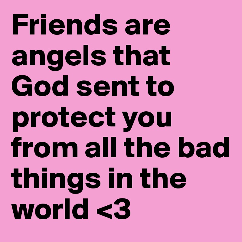 Friends are angels that God sent to protect you from all the bad things in the world <3