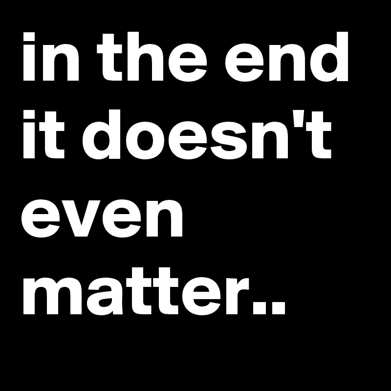 In The End It Doesn T Even Matter Post By Jambalaya93 On Boldomatic