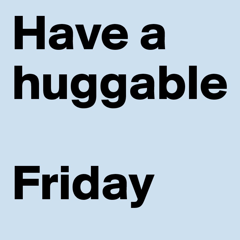 Have a huggable 

Friday