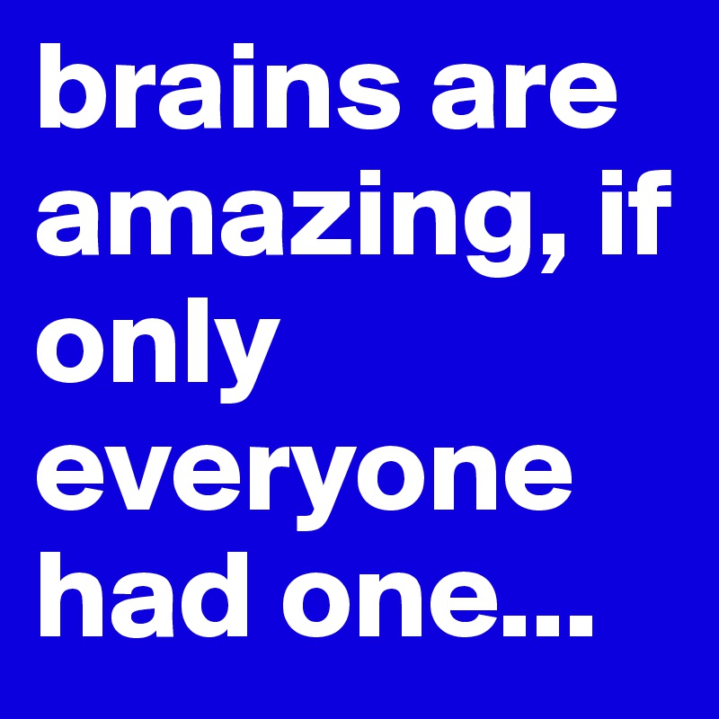 brains are amazing, if only everyone had one...