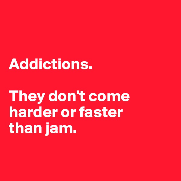 


Addictions. 

They don't come 
harder or faster
than jam. 

