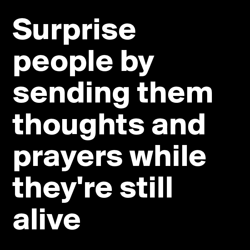 Surprise people by sending them thoughts and prayers while they're still alive