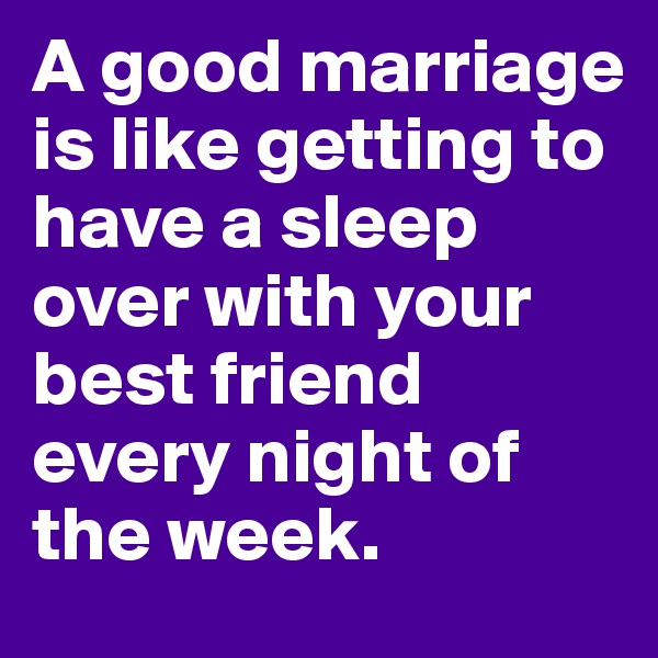A good marriage is like getting to have a sleep over with your best friend every night of the week.