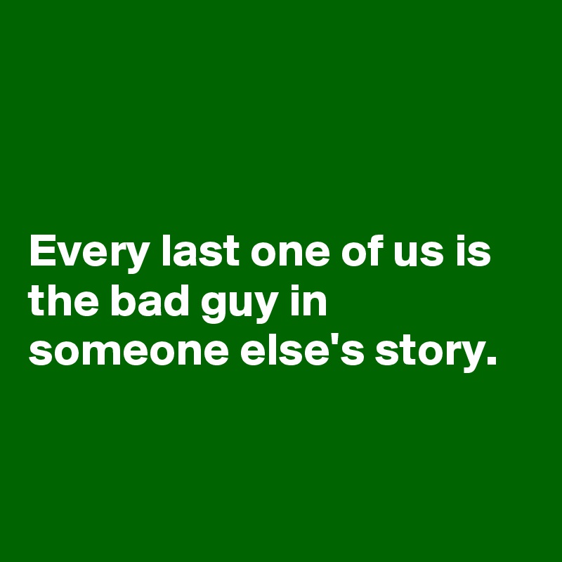 



Every last one of us is the bad guy in someone else's story.


