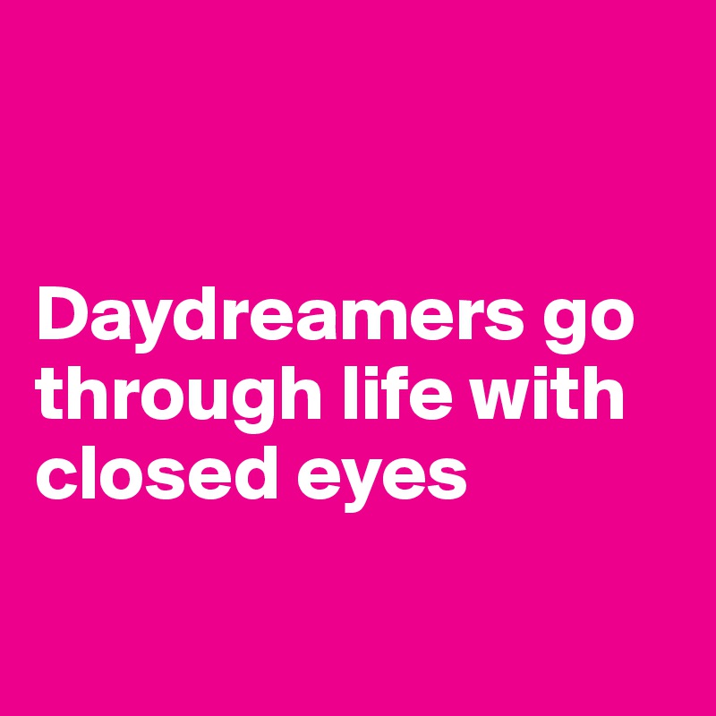 


Daydreamers go through life with closed eyes


