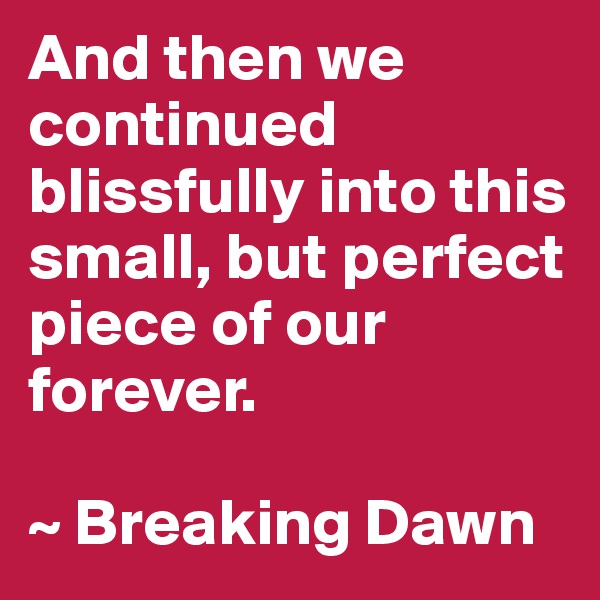 And then we continued blissfully into this small, but perfect piece of our forever. 

~ Breaking Dawn