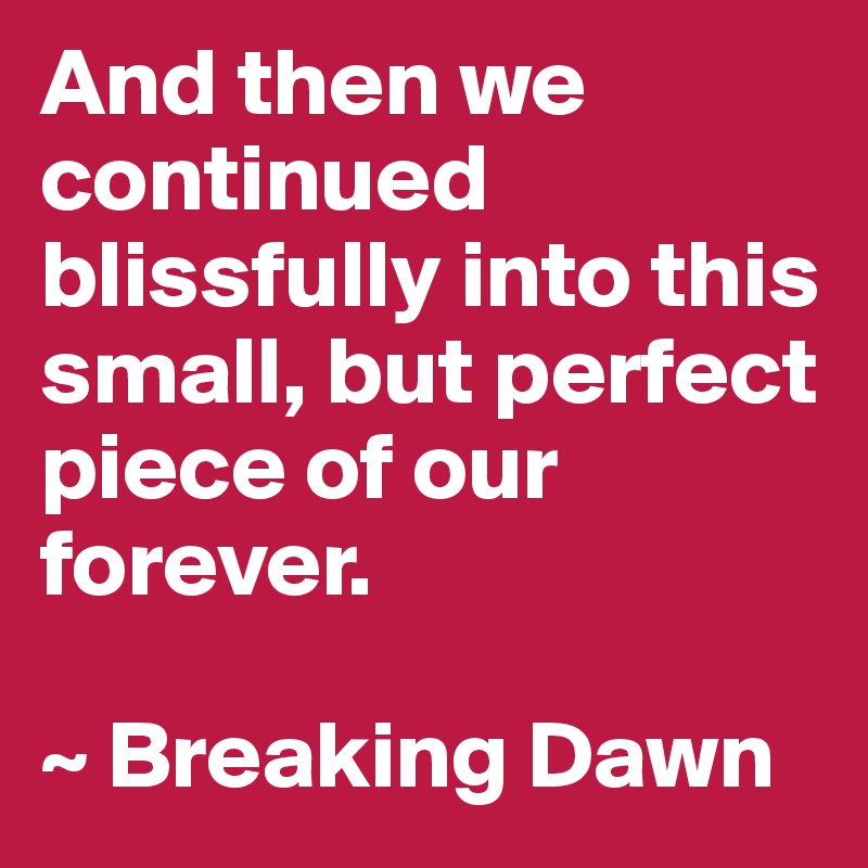 And then we continued blissfully into this small, but perfect piece of our forever. 

~ Breaking Dawn
