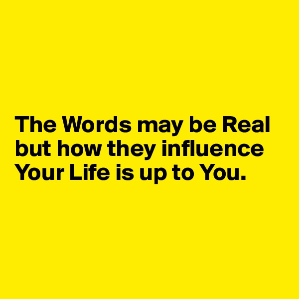 



The Words may be Real but how they influence Your Life is up to You.



