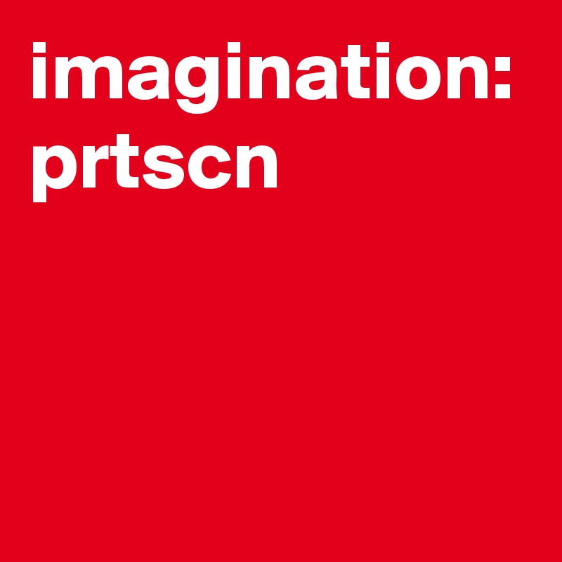 imagination:
prtscn