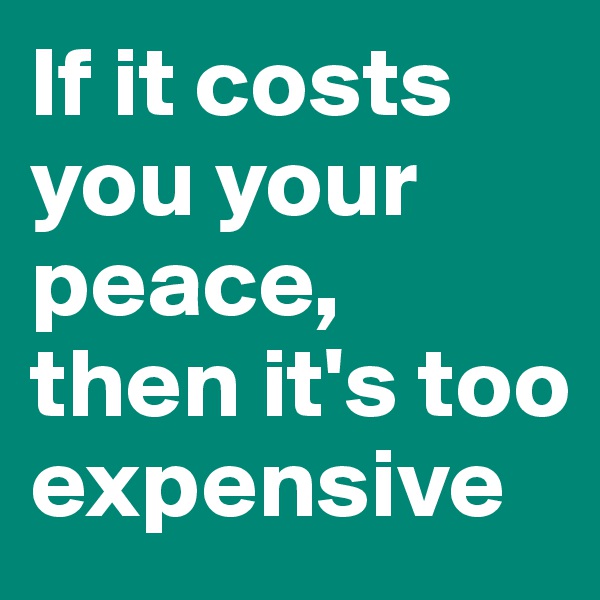 If it costs you your peace, then it's too expensive