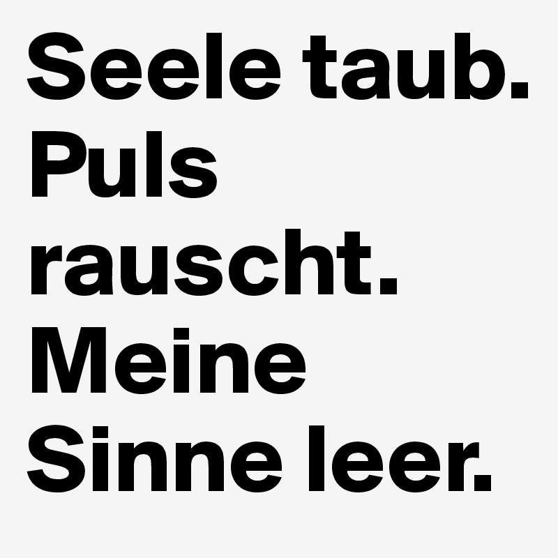 Seele taub.
Puls rauscht.
Meine Sinne leer.