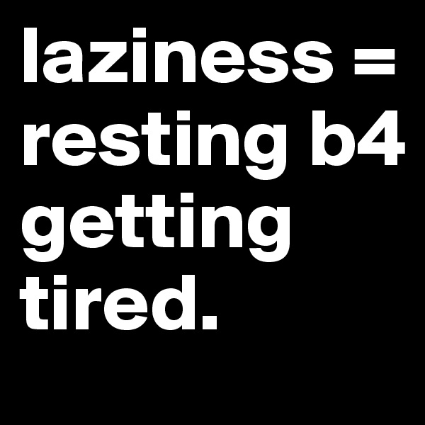 laziness = resting b4 getting tired.