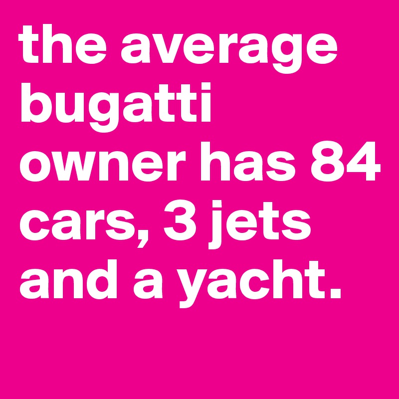 the average bugatti owner has 84 cars, 3 jets and a yacht.