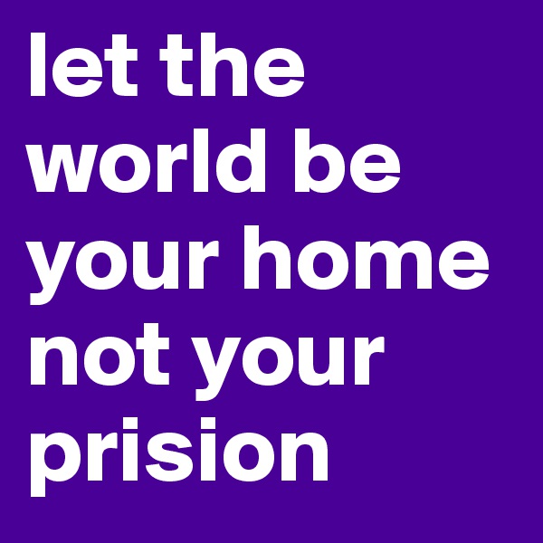 let the world be your home not your prision