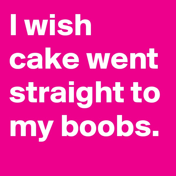 I wish cake went straight to my boobs.