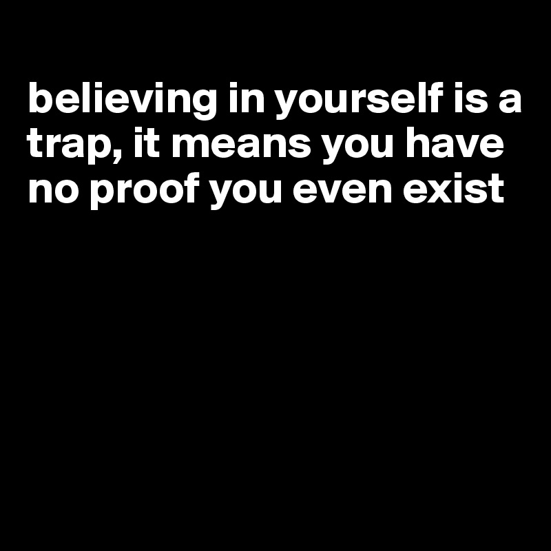 
believing in yourself is a trap, it means you have no proof you even exist





