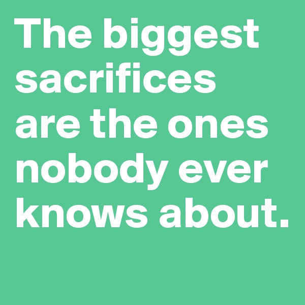 The biggest sacrifices are the ones nobody ever knows about.
