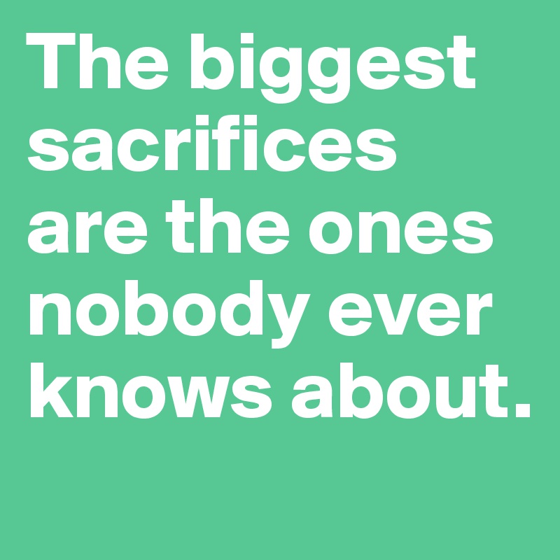 The biggest sacrifices are the ones nobody ever knows about.

