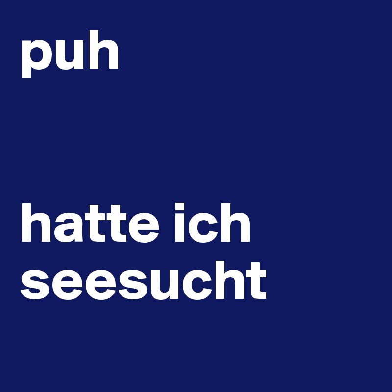 puh


hatte ich seesucht
