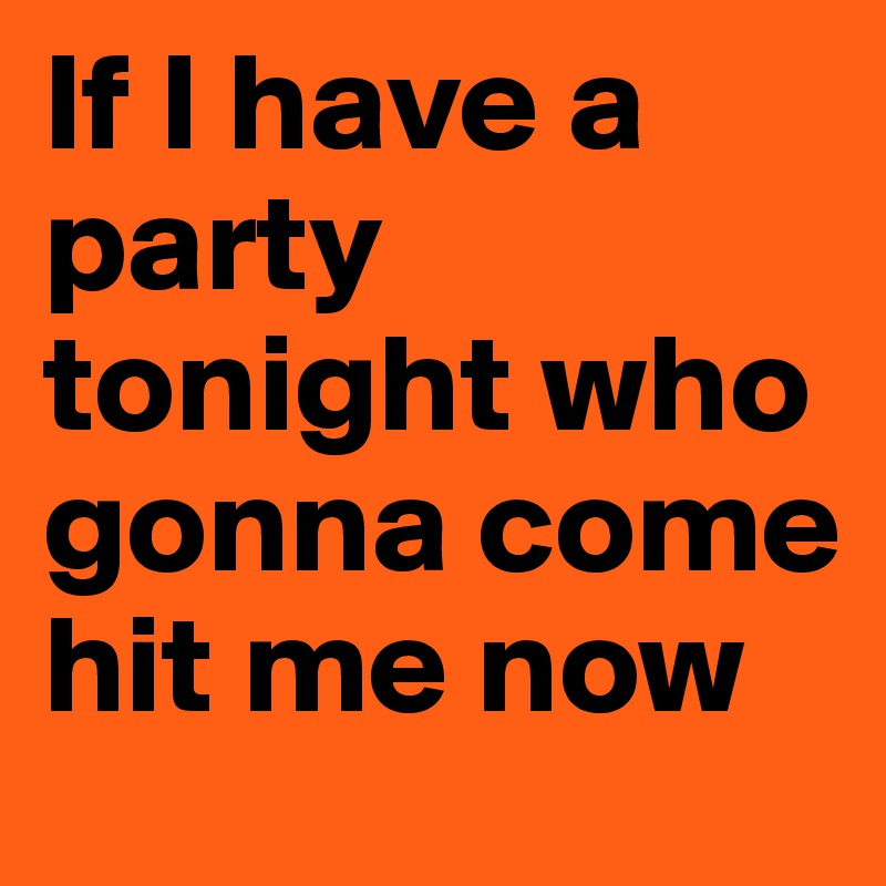 If I Have A Party Tonight Who Gonna Come Hit Me Now Post By Covergirlquita On Boldomatic