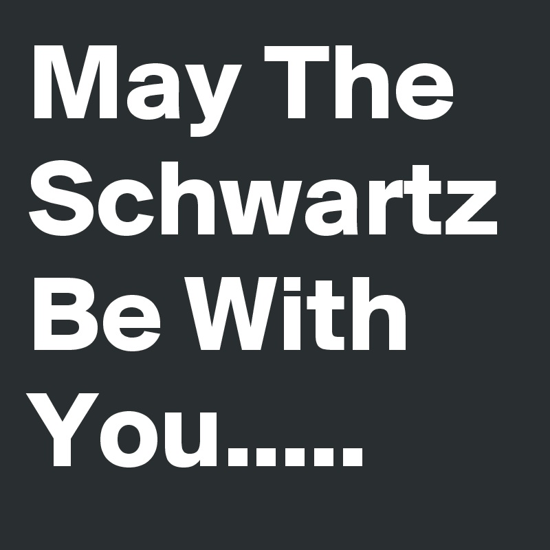 May The Schwartz Be With 
You..... 