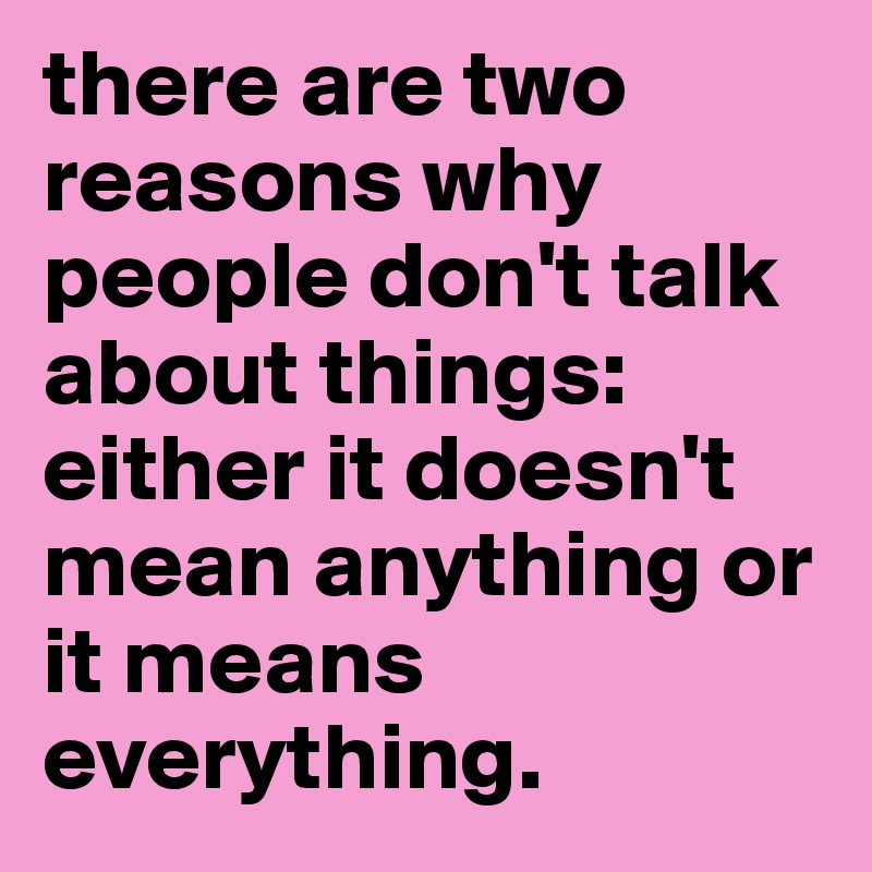 there are two reasons why people don't talk about things: either it doesn't mean anything or it means everything.
