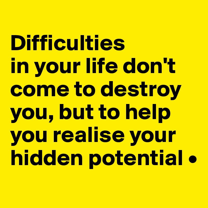
Difficulties
in your life don't come to destroy you, but to help you realise your hidden potential •
