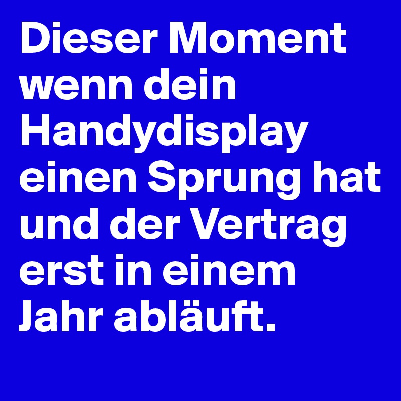 Dieser Moment wenn dein Handydisplay einen Sprung hat und der Vertrag erst in einem Jahr abläuft.