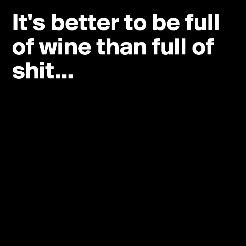 It's better to be full of wine than full of shit...





