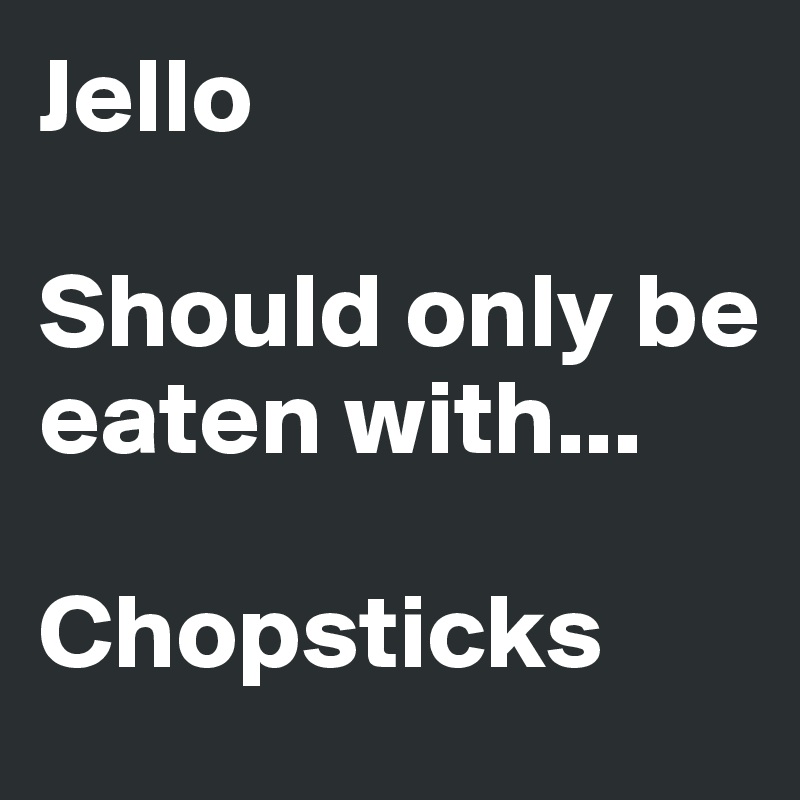 Jello

Should only be eaten with...

Chopsticks